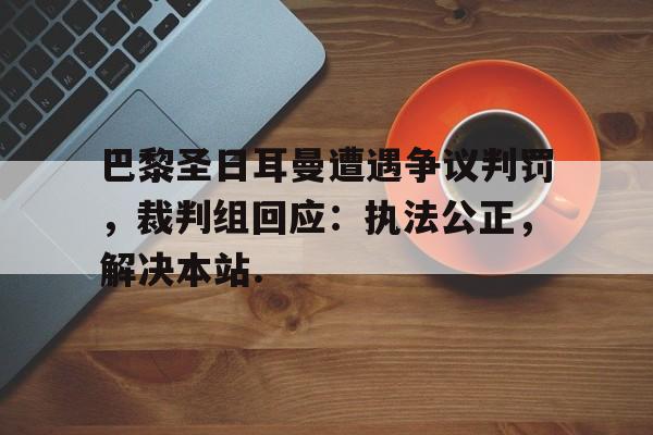 九游体育-巴黎圣日耳曼遭遇争议判罚，裁判组回应：执法公正，解决本站.的简单介绍