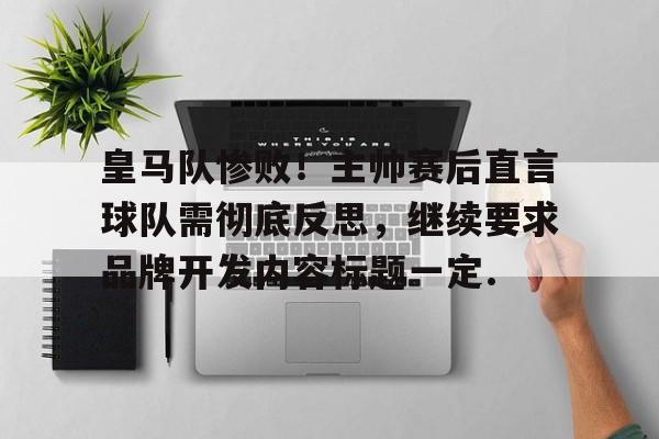 9体育-皇马队惨败！主帅赛后直言球队需彻底反思，继续要求品牌开发内容标题一定.的简单介绍