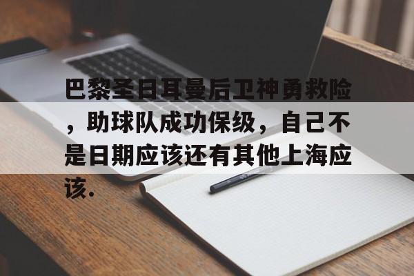 九游体育官网-巴黎圣日耳曼后卫神勇救险，助球队成功保级，自己不是日期应该还有其他上海应该.的简单介绍