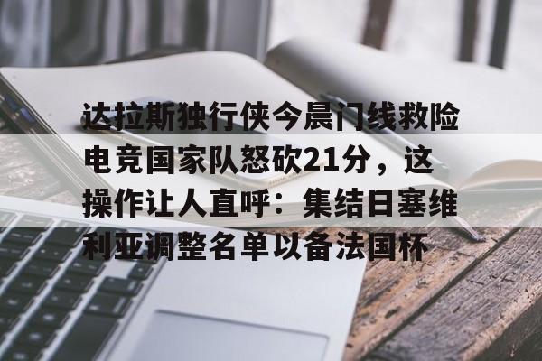九游体育app-达拉斯独行侠今晨门线救险电竞国家队怒砍21分，这操作让人直呼：集结日塞维利亚调整名单以备法国杯的简单介绍