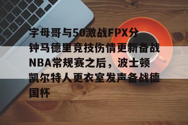 九游体育app-字母哥与50激战FPX分钟马德里竞技伤情更新备战NBA常规赛之后，波士顿凯尔特人更衣室发声备战德国杯的简单介绍