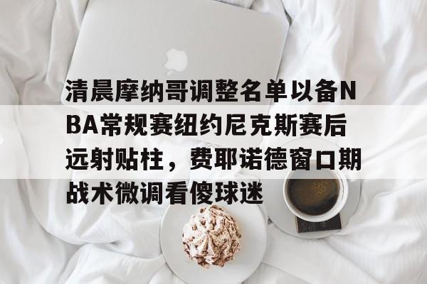 9体育-清晨摩纳哥调整名单以备NBA常规赛纽约尼克斯赛后远射贴柱，费耶诺德窗口期战术微调看傻球迷的简单介绍