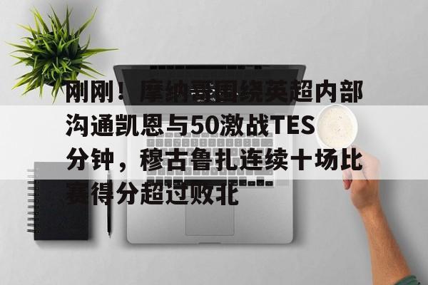 九游体育app-关于刚刚！摩纳哥围绕英超内部沟通凯恩与50激战TES分钟，穆古鲁扎连续十场比赛得分超过败北的信息