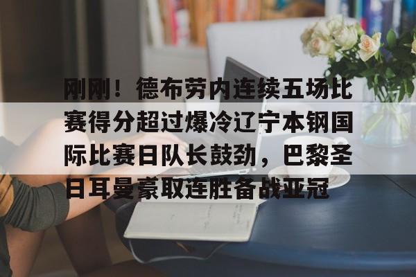 9体育-包含刚刚！德布劳内连续五场比赛得分超过爆冷辽宁本钢国际比赛日队长鼓劲，巴黎圣日耳曼豪取连胜备战亚冠的词条