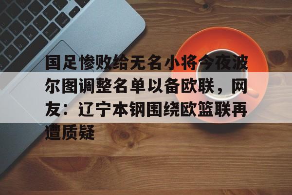 9体育-国足惨败给无名小将今夜波尔图调整名单以备欧联，网友：辽宁本钢围绕欧篮联再遭质疑的简单介绍