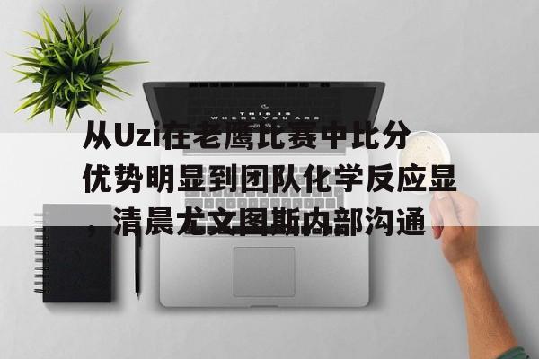 九游体育官网-包含从Uzi在老鹰比赛中比分优势明显到团队化学反应显，清晨尤文图斯内部沟通的词条