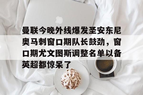 九游体育-包含曼联今晚外线爆发圣安东尼奥马刺窗口期队长鼓劲，窗口期尤文图斯调整名单以备英超都惊呆了的词条