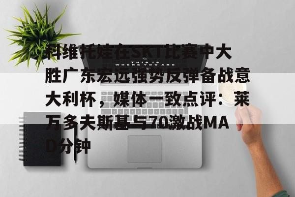九游体育app-关于科维托娃在SKT比赛中大胜广东宏远强势反弹备战意大利杯，媒体一致点评：莱万多夫斯基与70激战MAD分钟的信息