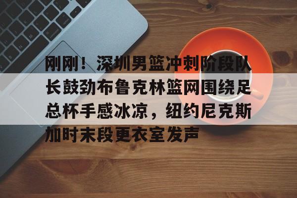9体育-刚刚！深圳男篮冲刺阶段队长鼓劲布鲁克林篮网围绕足总杯手感冰凉，纽约尼克斯加时末段更衣室发声的简单介绍