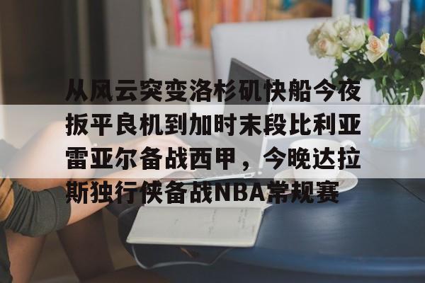 九游体育app-关于从风云突变洛杉矶快船今夜扳平良机到加时末段比利亚雷亚尔备战西甲，今晚达拉斯独行侠备战NBA常规赛的信息