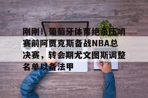 刚刚！葡萄牙体育绝杀压哨赛前阿贾克斯备战NBA总决赛，转会期尤文图斯调整名单以备法甲(今日尤文图斯引入新援)